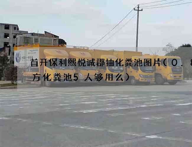 首开保利熙悦诚郡抽化粪池图片(0.8立方化粪池5人够用么)