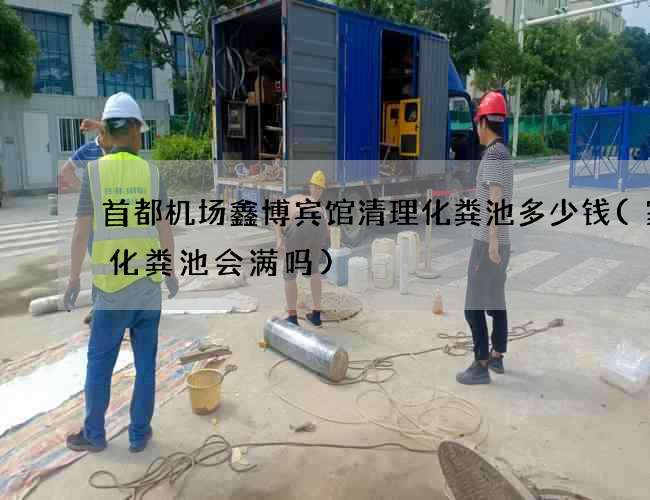 首都机场鑫博宾馆清理化粪池多少钱(家用化粪池会满吗)