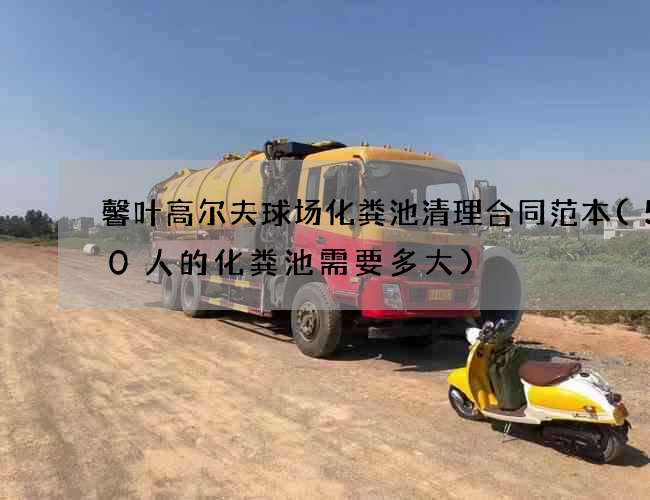 馨叶高尔夫球场化粪池清理合同范本(500人的化粪池需要多大)