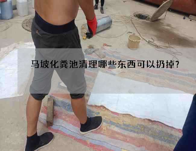 马坡化粪池清理哪些东西可以扔掉？