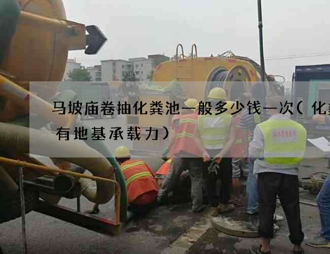 马坡庙卷抽化粪池一般多少钱一次(化粪池有地基承载力)