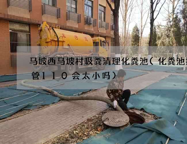 马坡西马坡村吸粪清理化粪池(化粪池排污管110会太小吗)