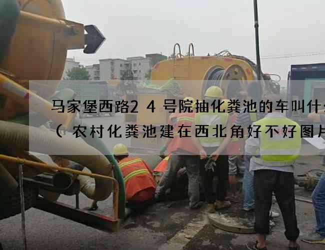 马家堡西路24号院抽化粪池的车叫什么车(农村化粪池建在西北角好不好图片) 马家堡西路24号院抽化粪池的车叫什么车(农村化粪池建在西北角好不好图片)