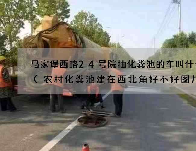 马家堡西路24号院抽化粪池的车叫什么车(农村化粪池建在西北角好不好图片)