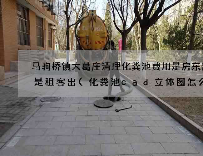 马驹桥镇大葛庄清理化粪池费用是房东出还是租客出(化粪池cad立体图怎么表示的) 马驹桥镇大葛庄清理化粪池费用是房东出还是租客出(化粪池cad立体图怎么表示的)