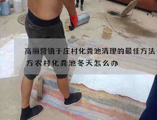 高丽营镇于庄村化粪池清理的最佳方法(北方农村化粪池冬天怎么办) 高丽营镇于庄村化粪池清理的最佳方法(北方农村化粪池冬天怎么办)