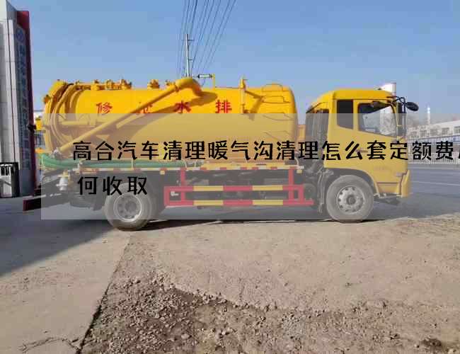 高合汽车清理暖气沟清理怎么套定额费用如何收取