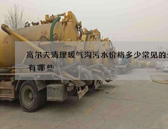 高尔夫清理暖气沟污水价格多少常见的分类有哪些