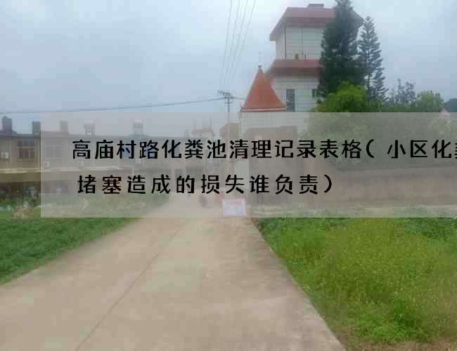 高庙村路化粪池清理记录表格(小区化粪池堵塞造成的损失谁负责)
