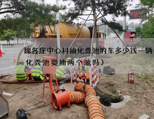 魏各庄中心村抽化粪池的车多少钱一辆(抽化粪池要抽两个池吗)