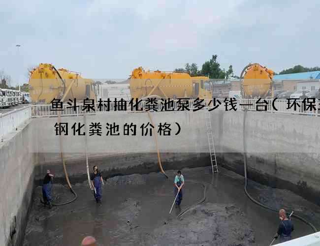 鱼斗泉村抽化粪池泵多少钱一台(环保玻璃钢化粪池的价格)