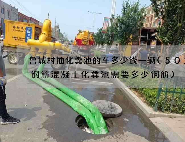 鲁城村抽化粪池的车多少钱一辆(50立方钢筋混凝土化粪池需要多少钢筋)