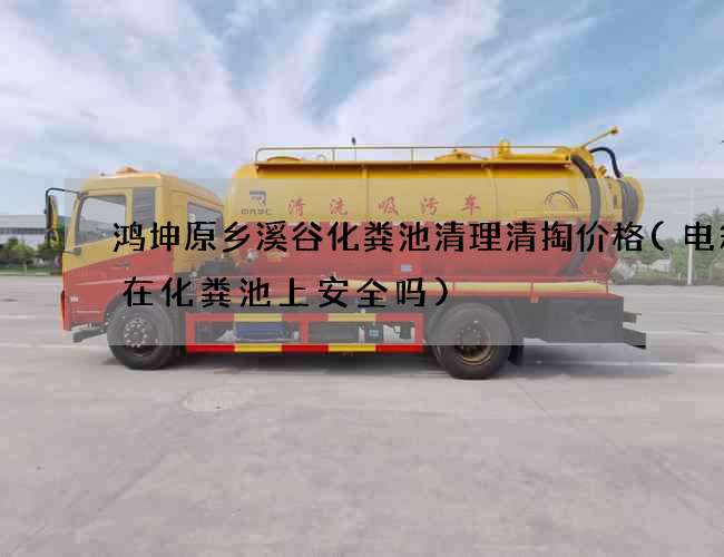 鸿坤原乡溪谷化粪池清理清掏价格(电箱挂在化粪池上安全吗)