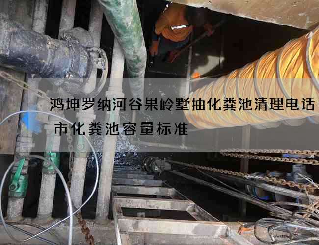鸿坤罗纳河谷果岭墅抽化粪池清理电话(城市化粪池容量标准) 鸿坤罗纳河谷果岭墅抽化粪池清理电话(城市化粪池容量标准)