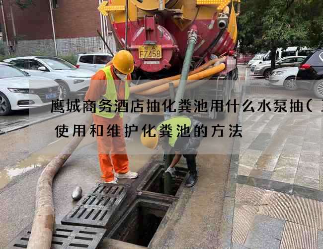 鹰城商务酒店抽化粪池用什么水泵抽(正确使用和维护化粪池的方法) 鹰城商务酒店抽化粪池用什么水泵抽(正确使用和维护化粪池的方法)