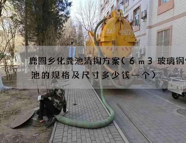 鹿圈乡化粪池清掏方案(6m3玻璃钢化粪池的规格及尺寸多少钱一个)