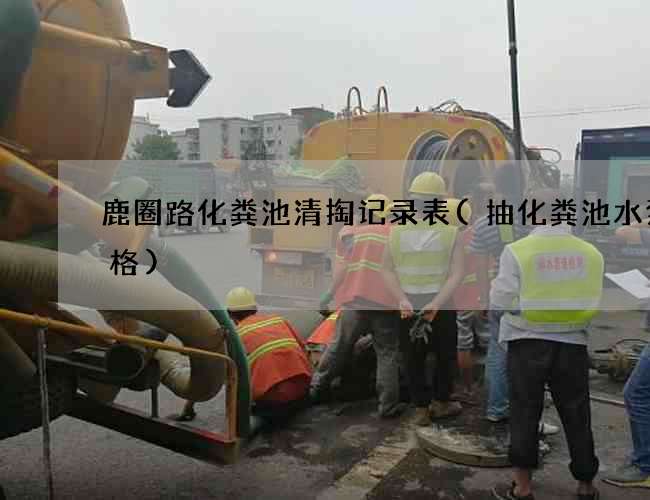 鹿圈路化粪池清掏记录表(抽化粪池水泵价格)
