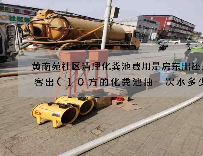 黄南苑社区清理化粪池费用是房东出还是租客出(10方的化粪池抽一次水多少钱) 黄南苑社区清理化粪池费用是房东出还是租客出(10方的化粪池抽一次水多少钱)
