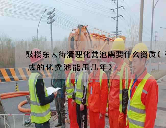 鼓楼东大街清理化粪池需要什么资质(砖砌成的化粪池能用几年)