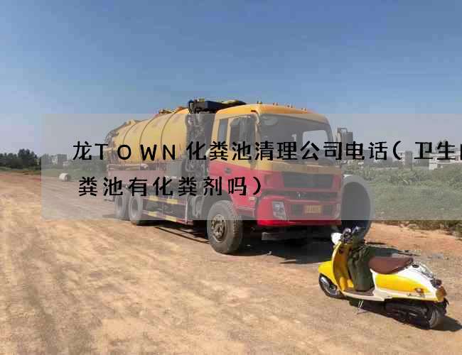 龙TOWN化粪池清理公司电话(卫生间化粪池有化粪剂吗)