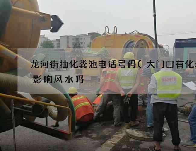 龙河街抽化粪池电话号码(大门口有化粪池影响风水吗) 龙河街抽化粪池电话号码(大门口有化粪池影响风水吗)
